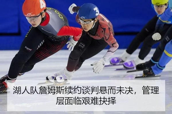 湖人队詹姆斯续约谈判悬而未决，管理层面临艰难抉择