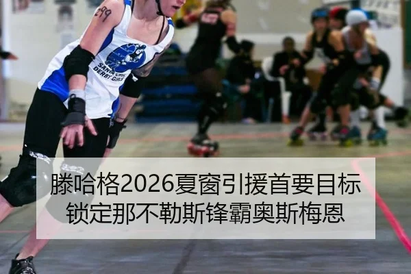 滕哈格2026夏窗引援首要目标锁定那不勒斯锋霸奥斯梅恩