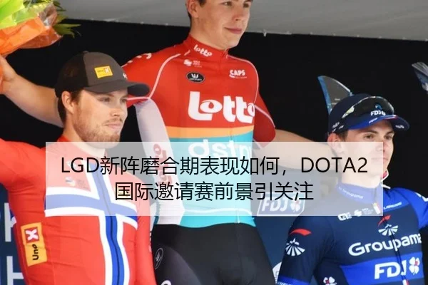 LGD新阵磨合期表现如何，DOTA2国际邀请赛前景引关注