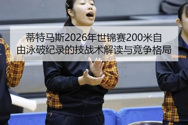 蒂特马斯2026年世锦赛200米自由泳破纪录的技战术解读与竞争格局