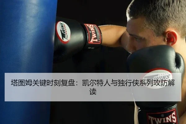 塔图姆关键时刻复盘：凯尔特人与独行侠系列攻防解读