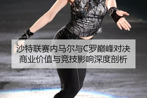 沙特联赛内马尔与C罗巅峰对决 商业价值与竞技影响深度剖析