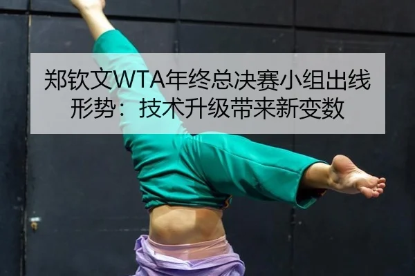 郑钦文WTA年终总决赛小组出线形势：技术升级带来新变数