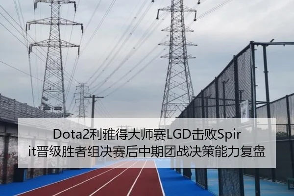 Dota2利雅得大师赛LGD击败Spirit晋级胜者组决赛后中期团战决策能力复盘