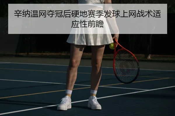 辛纳温网夺冠后硬地赛季发球上网战术适应性前瞻