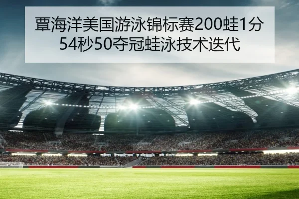覃海洋美国游泳锦标赛200蛙1分54秒50夺冠蛙泳技术迭代