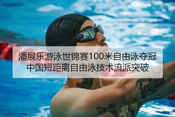 潘展乐游泳世锦赛100米自由泳夺冠中国短距离自由泳技术流派突破