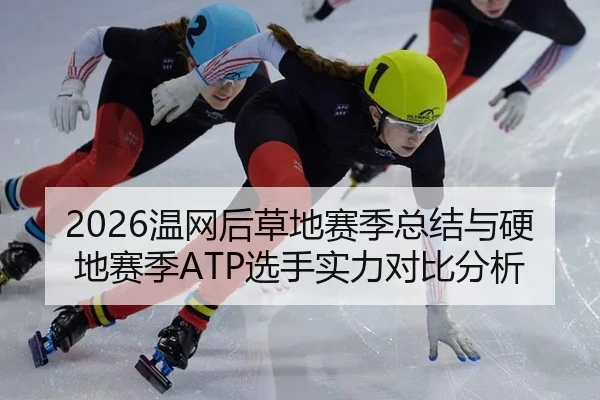 2026温网后草地赛季总结与硬地赛季ATP选手实力对比分析