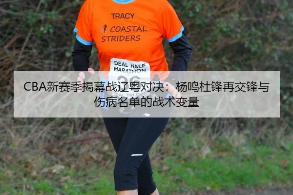 CBA新赛季揭幕战辽粤对决：杨鸣杜锋再交锋与伤病名单的战术变量